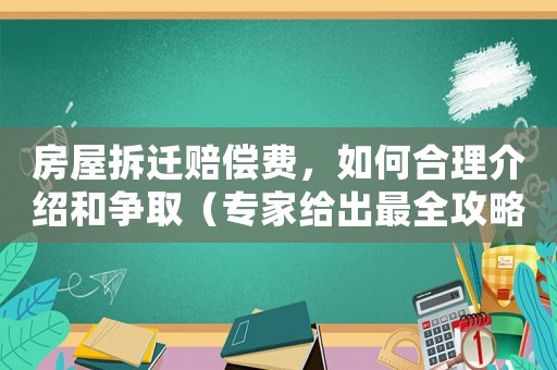 房屋拆遷賠償費(fèi)，如何合理介紹和爭(zhēng)取（專家給出最全攻略）