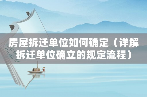 房屋拆遷單位如何確定（詳解拆遷單位確立的規(guī)定流程）