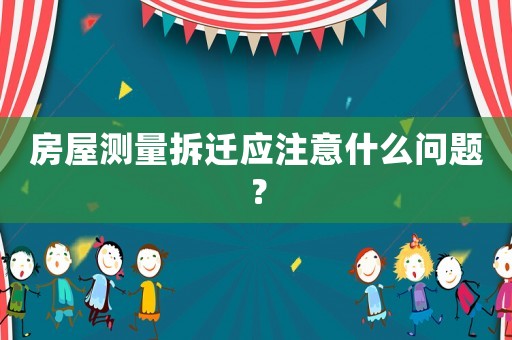 房屋測(cè)量拆遷應(yīng)注意什么問(wèn)題？