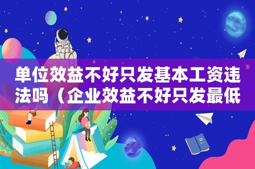 單位效益不好只發(fā)基本工資違法嗎（企業(yè)效益不好只發(fā)最低工資標(biāo)準(zhǔn)）