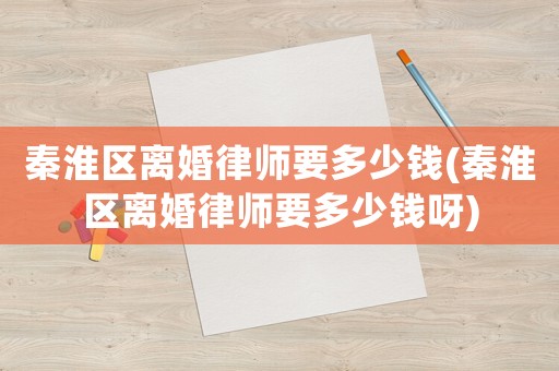秦淮區(qū)離婚律師要多少錢(秦淮區(qū)離婚律師要多少錢呀)
