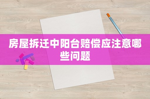 房屋拆遷中陽臺賠償應注意哪些問題