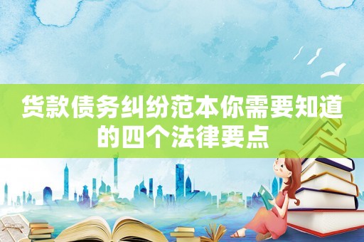 貨款債務糾紛范本你需要知道的四個法律要點