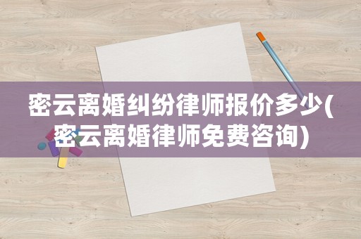 密云離婚糾紛律師報價多少(密云離婚律師免費咨詢)