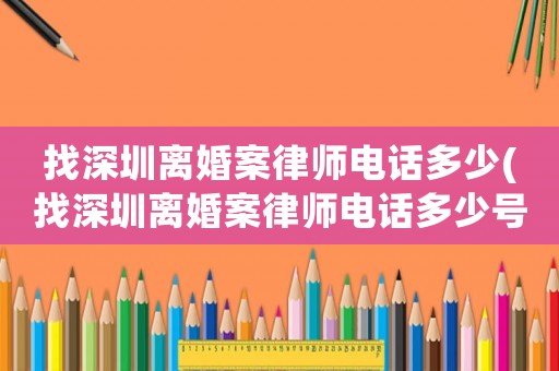 找深圳離婚案律師電話多少(找深圳離婚案律師電話多少號(hào))
