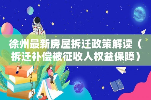 徐州最新房屋拆遷政策解讀（拆遷補(bǔ)償被征收人權(quán)益保障）