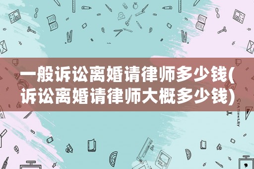 一般訴訟離婚請律師多少錢(訴訟離婚請律師大概多少錢)
