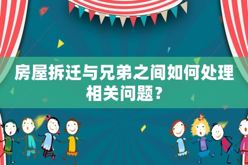 房屋拆遷與兄弟之間如何處理相關(guān)問題？