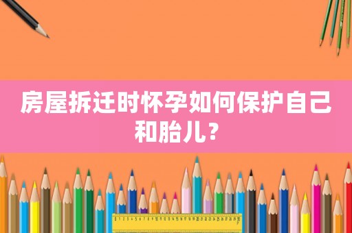 房屋拆遷時(shí)懷孕如何保護(hù)自己和胎兒？