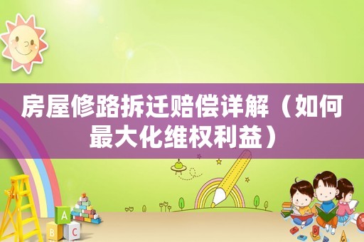 房屋修路拆遷賠償詳解（如何最大化維權(quán)利益）