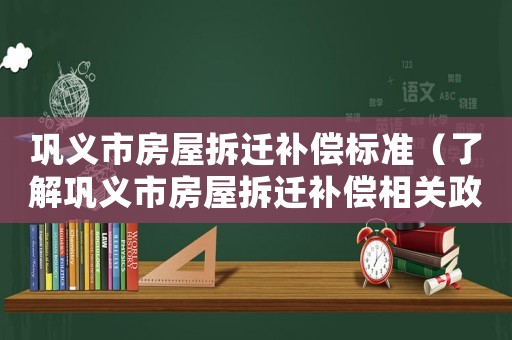 鞏義市房屋拆遷補(bǔ)償標(biāo)準(zhǔn)（了解鞏義市房屋拆遷補(bǔ)償相關(guān)政策）