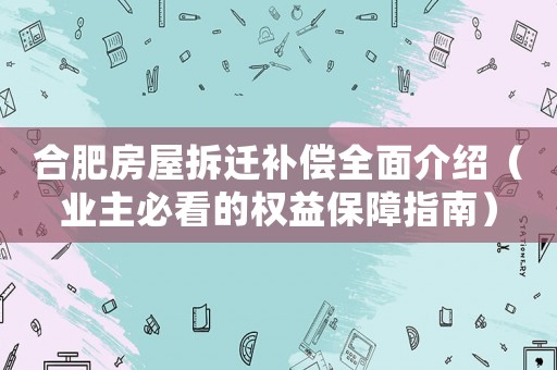 合肥房屋拆遷補償全面介紹（業(yè)主必看的權(quán)益保障指南）