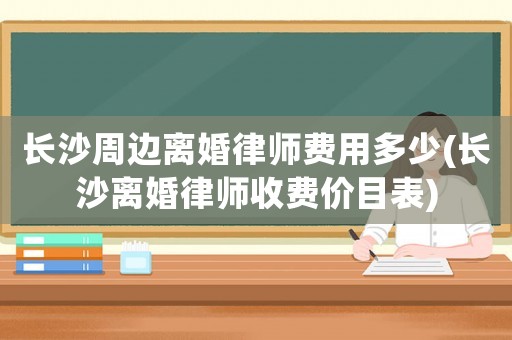 長(zhǎng)沙周邊離婚律師費(fèi)用多少(長(zhǎng)沙離婚律師收費(fèi)價(jià)目表)