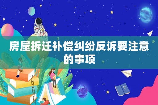 房屋拆遷補(bǔ)償糾紛反訴要注意的事項(xiàng)