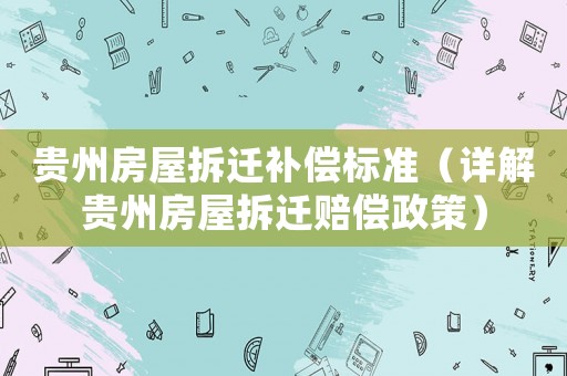 貴州房屋拆遷補償標準（詳解貴州房屋拆遷賠償政策）