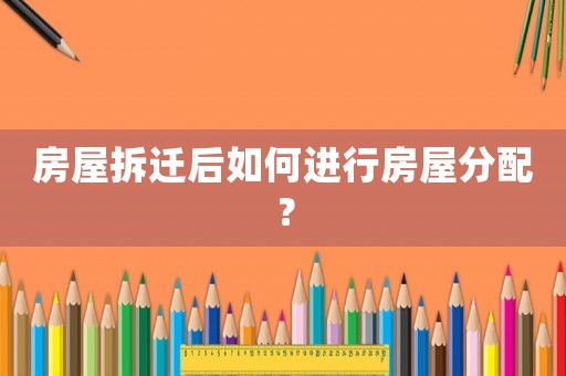 房屋拆遷后如何進(jìn)行房屋分配？