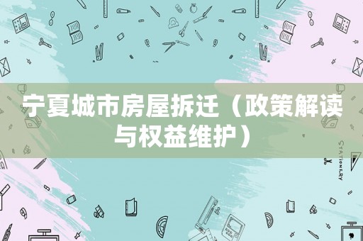 寧夏城市房屋拆遷（政策解讀與權(quán)益維護(hù)）