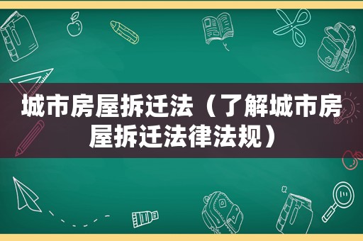 城市房屋拆遷法（了解城市房屋拆遷法律法規(guī)）