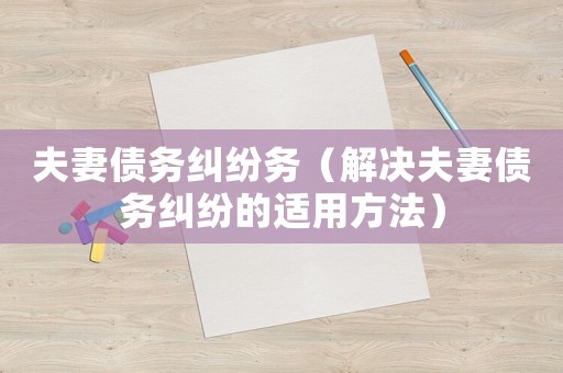 夫妻債務(wù)糾紛務(wù)（解決夫妻債務(wù)糾紛的適用方法）