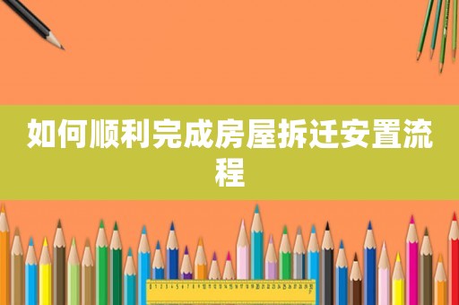 如何順利完成房屋拆遷安置流程