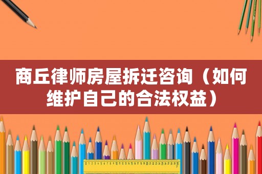 商丘律師房屋拆遷咨詢(xún)（如何維護(hù)自己的合法權(quán)益）