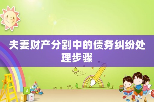 夫妻財(cái)產(chǎn)分割中的債務(wù)糾紛處理步驟