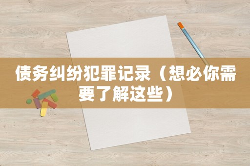 債務(wù)糾紛犯罪記錄（想必你需要了解這些）