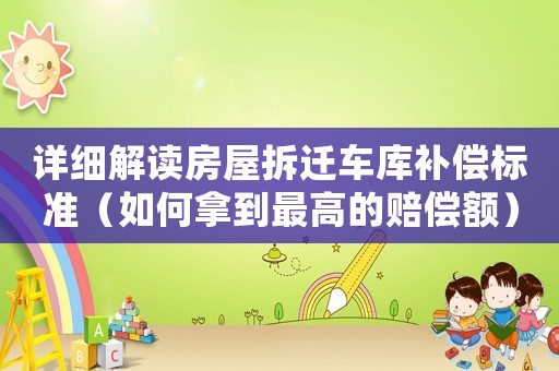 詳細(xì)解讀房屋拆遷車庫(kù)補(bǔ)償標(biāo)準(zhǔn)（如何拿到最高的賠償額）