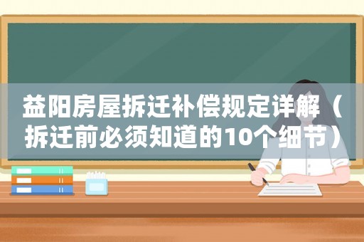 益陽(yáng)房屋拆遷補(bǔ)償規(guī)定詳解（拆遷前必須知道的10個(gè)細(xì)節(jié)）