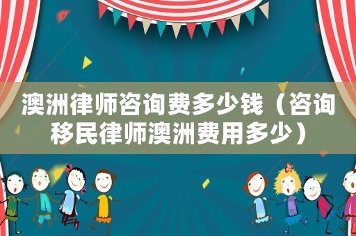 澳洲律師咨詢費(fèi)多少錢（咨詢移民律師澳洲費(fèi)用多少）