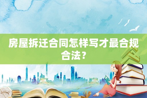 房屋拆遷合同怎樣寫才最合規(guī)合法？