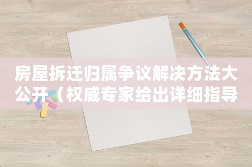 房屋拆遷歸屬爭(zhēng)議解決方法大公開（權(quán)威專家給出詳細(xì)指導(dǎo)）