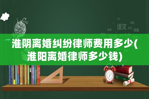 淮陰離婚糾紛律師費用多少(淮陽離婚律師多少錢)