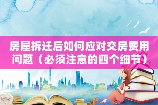 房屋拆遷后如何應(yīng)對(duì)交房費(fèi)用問(wèn)題（必須注意的四個(gè)細(xì)節(jié)）