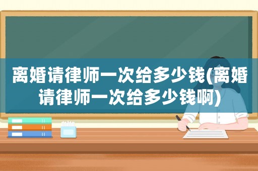 離婚請(qǐng)律師一次給多少錢(qián)(離婚請(qǐng)律師一次給多少錢(qián)啊)