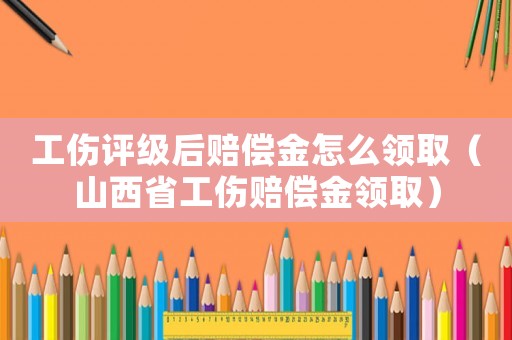 工傷評(píng)級(jí)后賠償金怎么領(lǐng)取（山西省工傷賠償金領(lǐng)取）