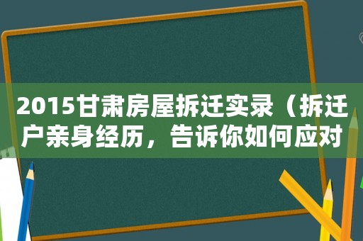 2015甘肅房屋拆遷實錄（拆遷戶親身經(jīng)歷，告訴你如何應對）