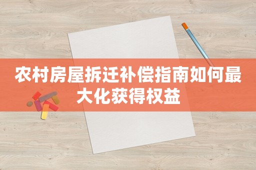農(nóng)村房屋拆遷補(bǔ)償指南如何最大化獲得權(quán)益