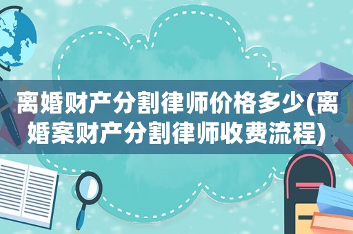 離婚財產(chǎn)分割律師價格多少(離婚案財產(chǎn)分割律師收費流程)