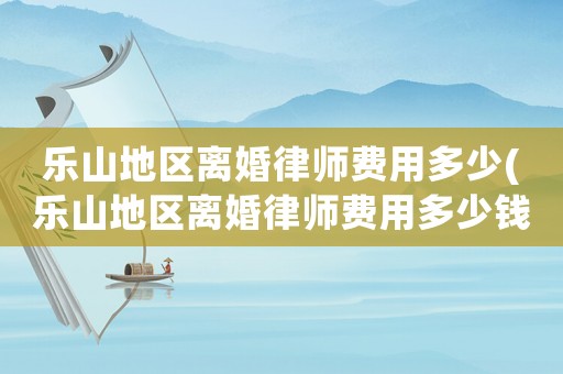 樂山地區(qū)離婚律師費用多少(樂山地區(qū)離婚律師費用多少錢)