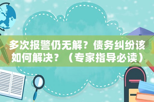 多次報警仍無解？債務(wù)糾紛該如何解決？（專家指導(dǎo)必讀）