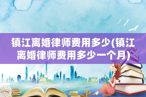 鎮(zhèn)江離婚律師費(fèi)用多少(鎮(zhèn)江離婚律師費(fèi)用多少一個(gè)月)