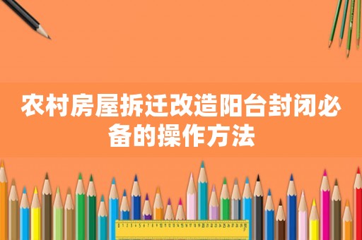 農(nóng)村房屋拆遷改造陽(yáng)臺(tái)封閉必備的操作方法
