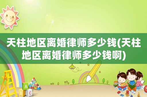 天柱地區(qū)離婚律師多少錢(天柱地區(qū)離婚律師多少錢啊)