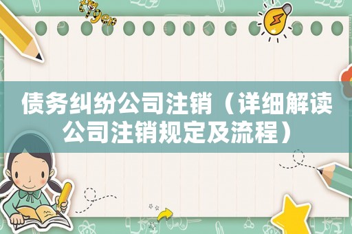 債務糾紛公司注銷（詳細解讀公司注銷規(guī)定及流程）