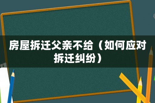 房屋拆遷父親不給（如何應(yīng)對(duì)拆遷糾紛）