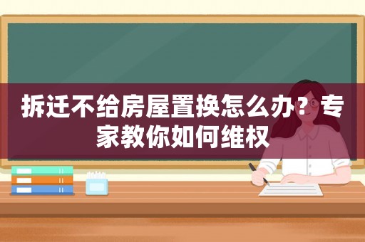 拆遷不給房屋置換怎么辦？專家教你如何維權