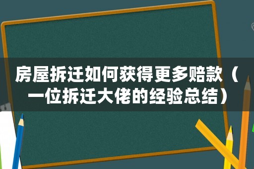 房屋拆遷如何獲得更多賠款（一位拆遷大佬的經(jīng)驗(yàn)總結(jié)）