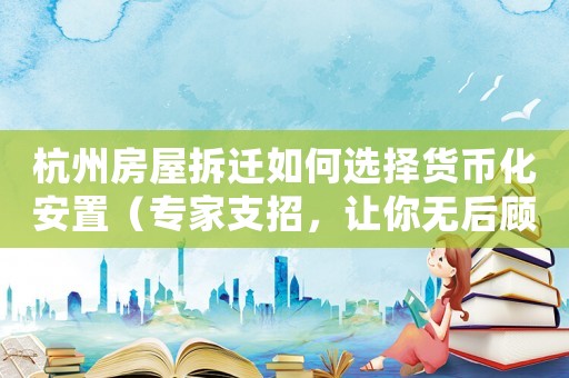杭州房屋拆遷如何選擇貨幣化安置（專家支招，讓你無(wú)后顧之憂）