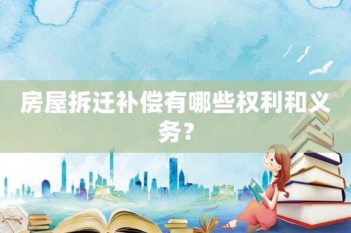 房屋拆遷補(bǔ)償有哪些權(quán)利和義務(wù)？